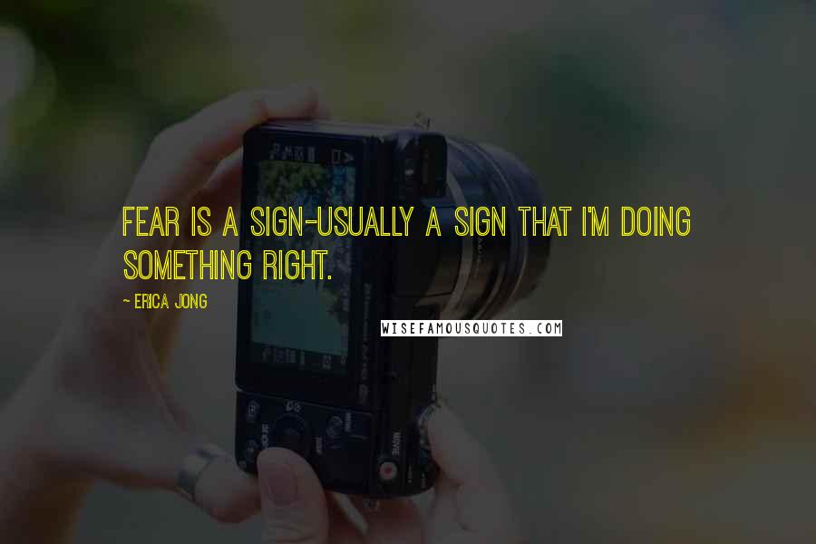 Erica Jong Quotes: Fear is a sign-usually a sign that I'm doing something right.