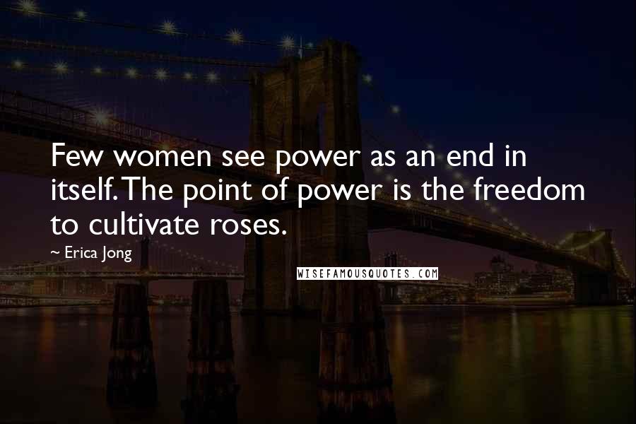 Erica Jong Quotes: Few women see power as an end in itself. The point of power is the freedom to cultivate roses.