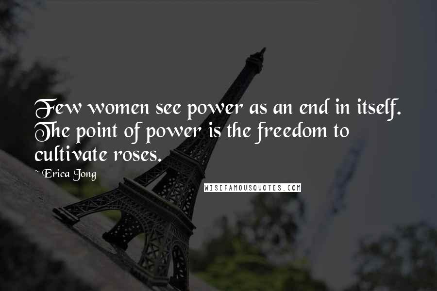 Erica Jong Quotes: Few women see power as an end in itself. The point of power is the freedom to cultivate roses.