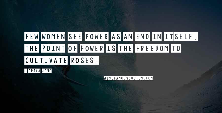Erica Jong Quotes: Few women see power as an end in itself. The point of power is the freedom to cultivate roses.