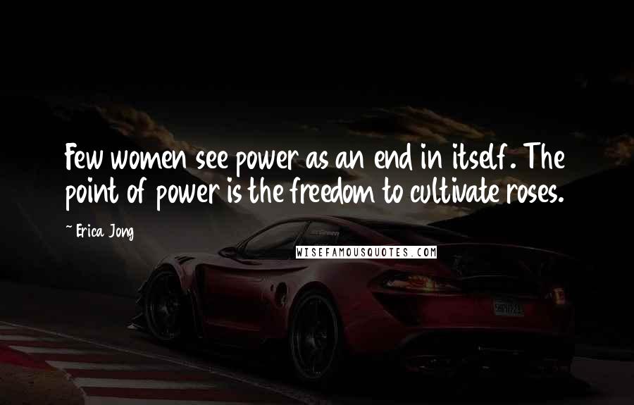 Erica Jong Quotes: Few women see power as an end in itself. The point of power is the freedom to cultivate roses.