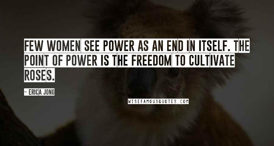Erica Jong Quotes: Few women see power as an end in itself. The point of power is the freedom to cultivate roses.