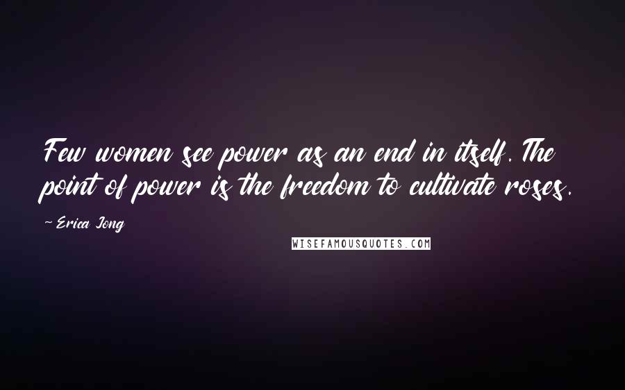 Erica Jong Quotes: Few women see power as an end in itself. The point of power is the freedom to cultivate roses.