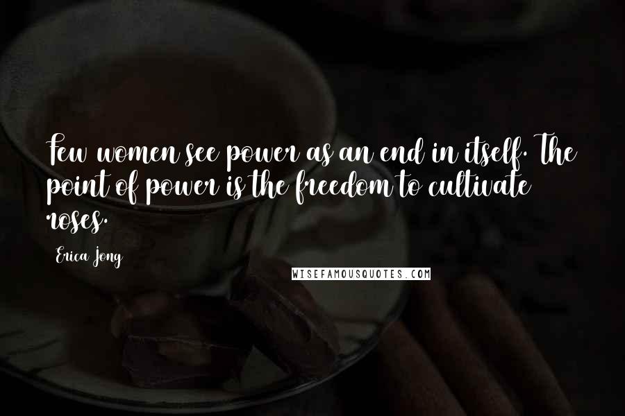 Erica Jong Quotes: Few women see power as an end in itself. The point of power is the freedom to cultivate roses.