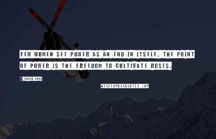 Erica Jong Quotes: Few women see power as an end in itself. The point of power is the freedom to cultivate roses.