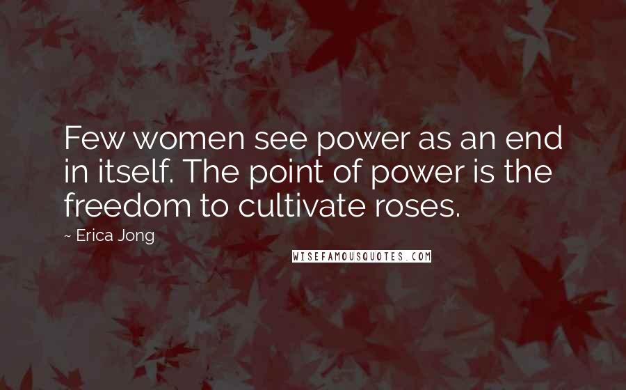 Erica Jong Quotes: Few women see power as an end in itself. The point of power is the freedom to cultivate roses.