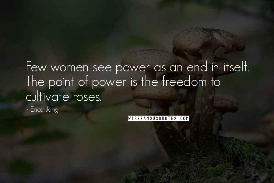 Erica Jong Quotes: Few women see power as an end in itself. The point of power is the freedom to cultivate roses.