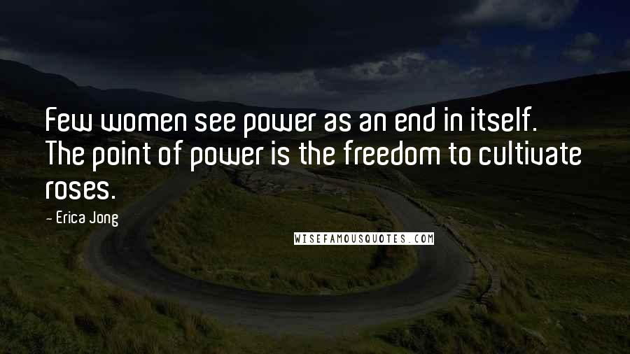 Erica Jong Quotes: Few women see power as an end in itself. The point of power is the freedom to cultivate roses.