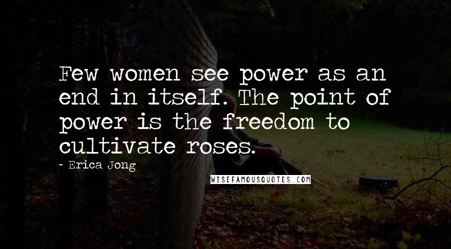 Erica Jong Quotes: Few women see power as an end in itself. The point of power is the freedom to cultivate roses.