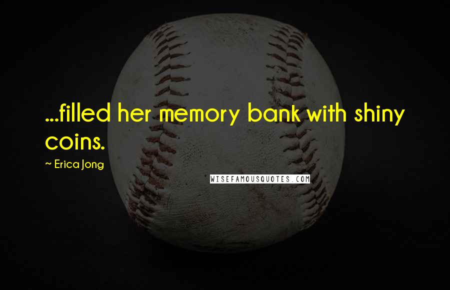 Erica Jong Quotes: ...filled her memory bank with shiny coins.