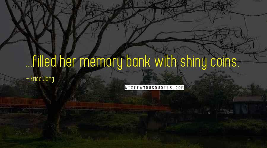 Erica Jong Quotes: ...filled her memory bank with shiny coins.