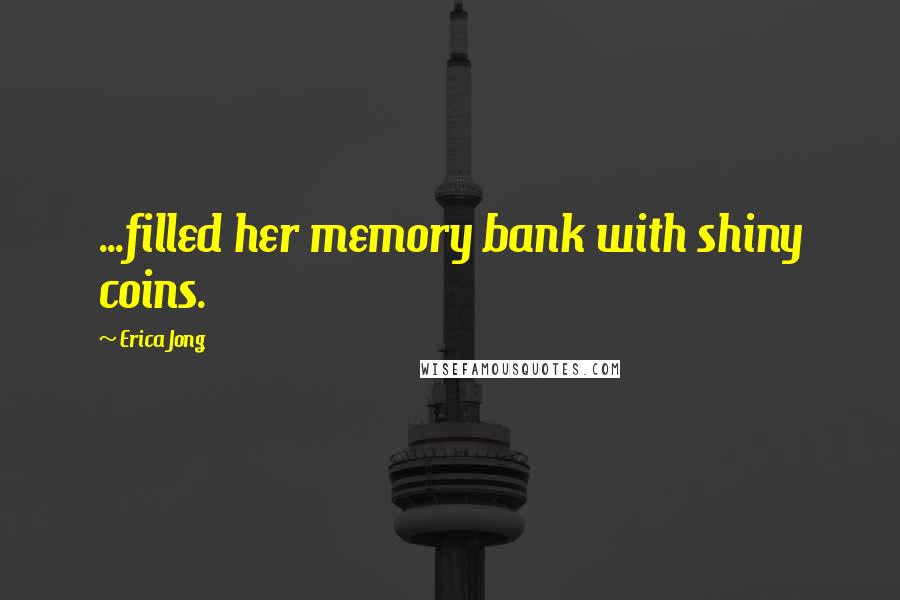 Erica Jong Quotes: ...filled her memory bank with shiny coins.