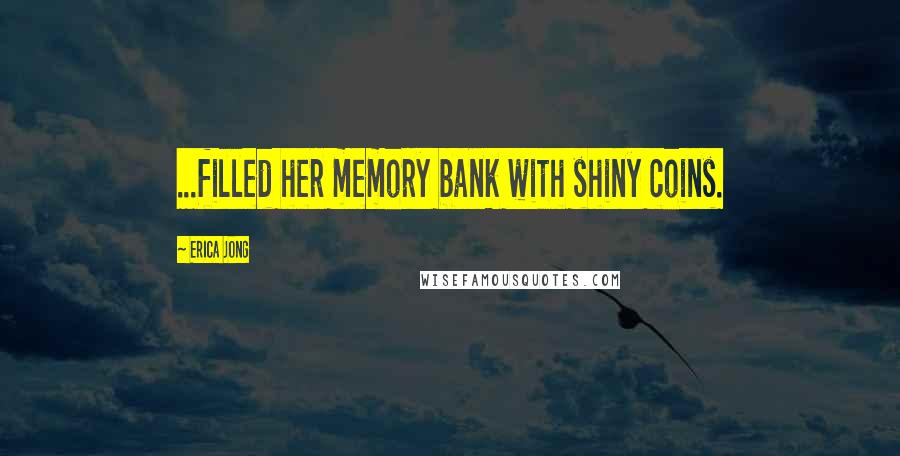 Erica Jong Quotes: ...filled her memory bank with shiny coins.