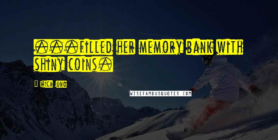 Erica Jong Quotes: ...filled her memory bank with shiny coins.