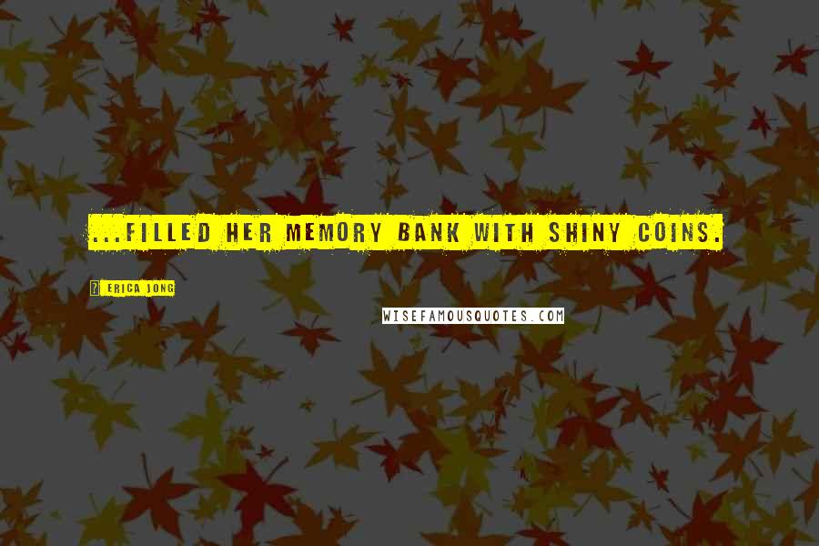 Erica Jong Quotes: ...filled her memory bank with shiny coins.