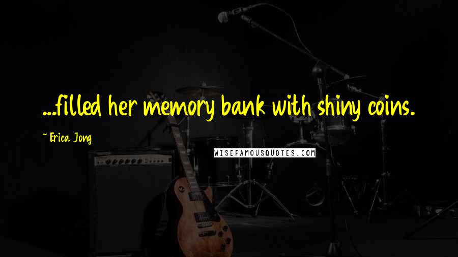 Erica Jong Quotes: ...filled her memory bank with shiny coins.