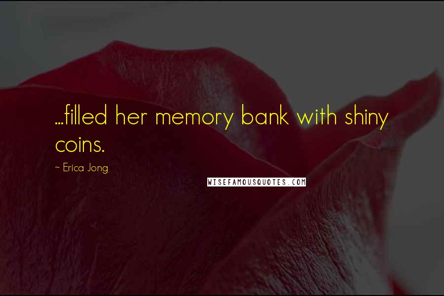 Erica Jong Quotes: ...filled her memory bank with shiny coins.