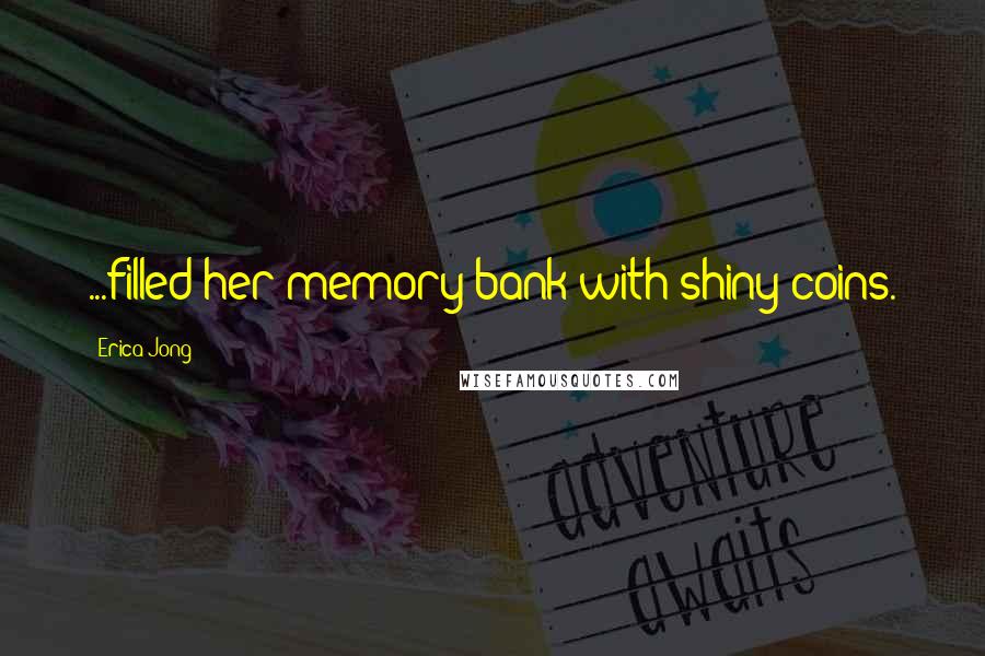 Erica Jong Quotes: ...filled her memory bank with shiny coins.
