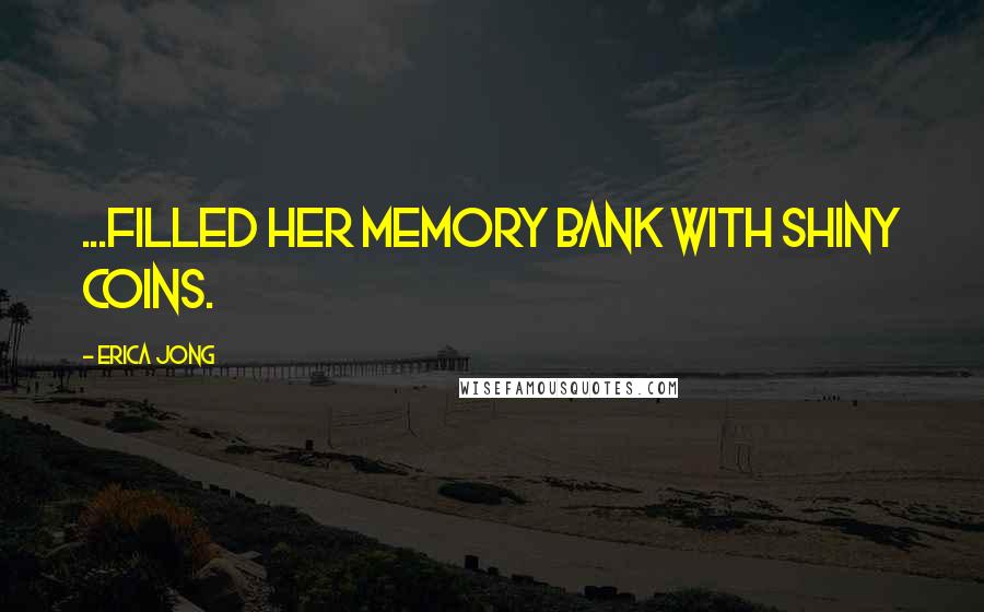 Erica Jong Quotes: ...filled her memory bank with shiny coins.