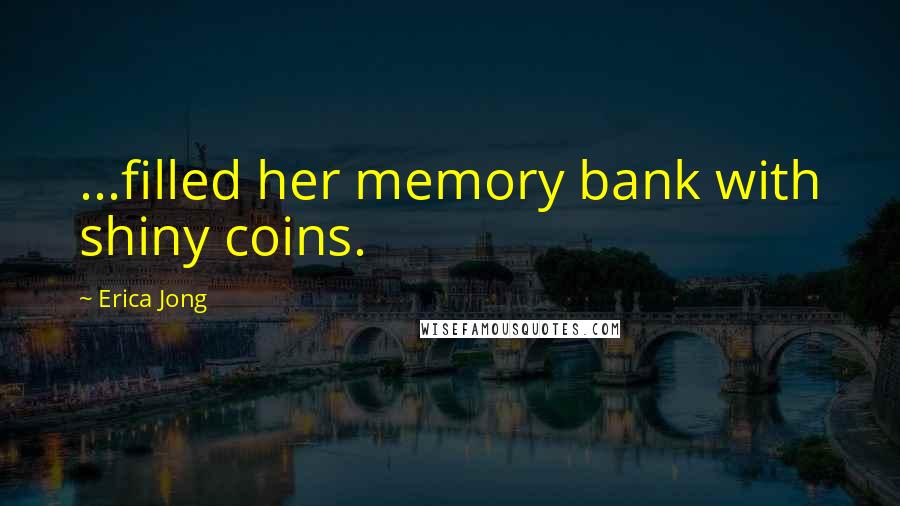 Erica Jong Quotes: ...filled her memory bank with shiny coins.