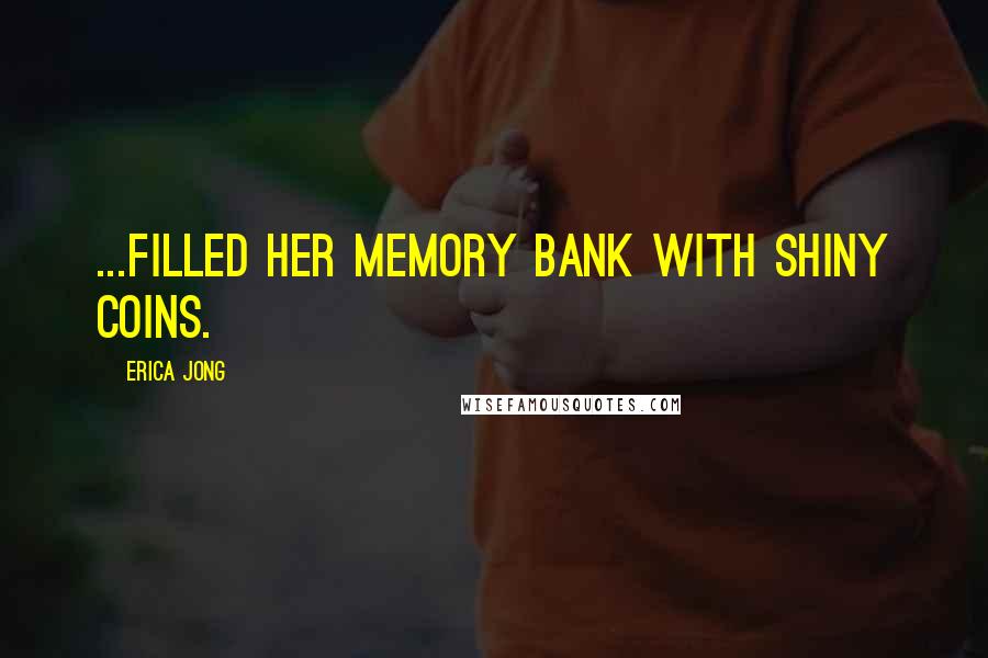 Erica Jong Quotes: ...filled her memory bank with shiny coins.