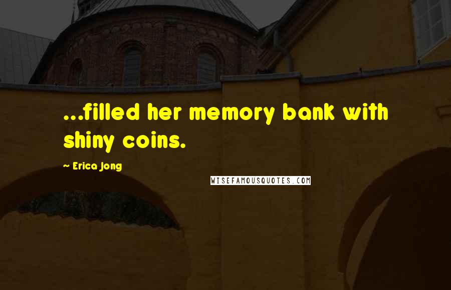 Erica Jong Quotes: ...filled her memory bank with shiny coins.