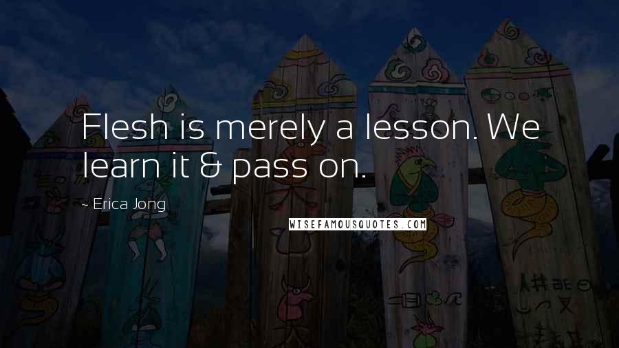 Erica Jong Quotes: Flesh is merely a lesson. We learn it & pass on.