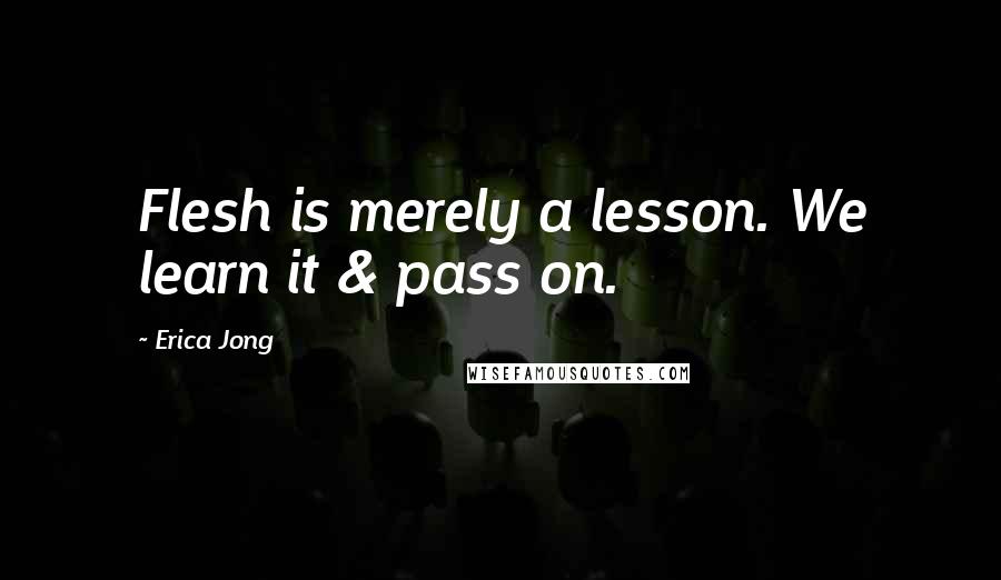 Erica Jong Quotes: Flesh is merely a lesson. We learn it & pass on.