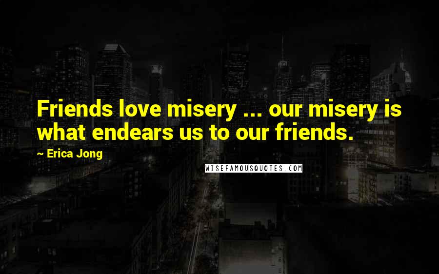 Erica Jong Quotes: Friends love misery ... our misery is what endears us to our friends.