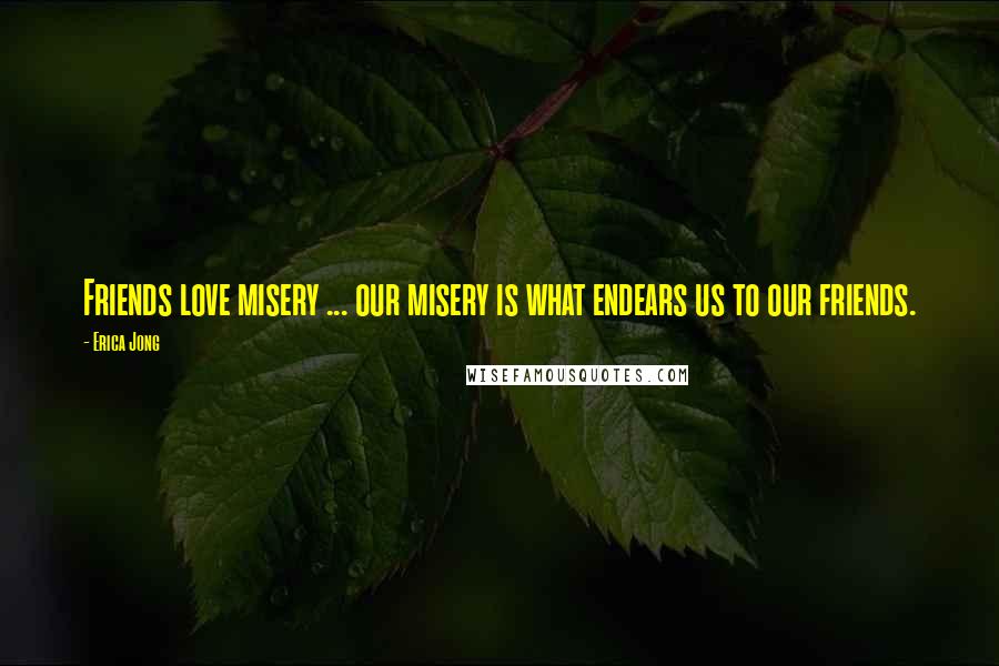 Erica Jong Quotes: Friends love misery ... our misery is what endears us to our friends.