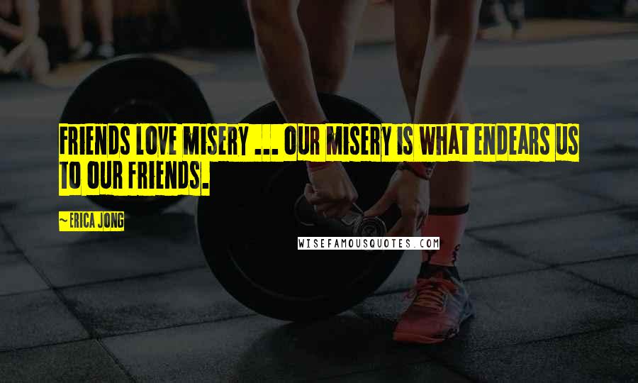 Erica Jong Quotes: Friends love misery ... our misery is what endears us to our friends.