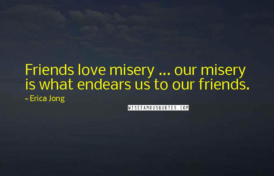 Erica Jong Quotes: Friends love misery ... our misery is what endears us to our friends.