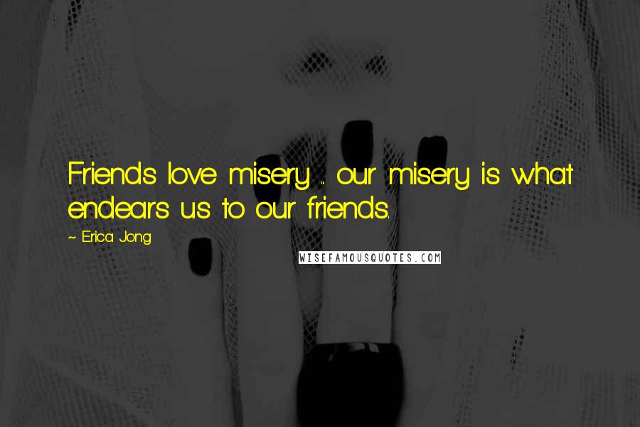 Erica Jong Quotes: Friends love misery ... our misery is what endears us to our friends.