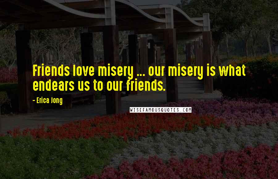 Erica Jong Quotes: Friends love misery ... our misery is what endears us to our friends.