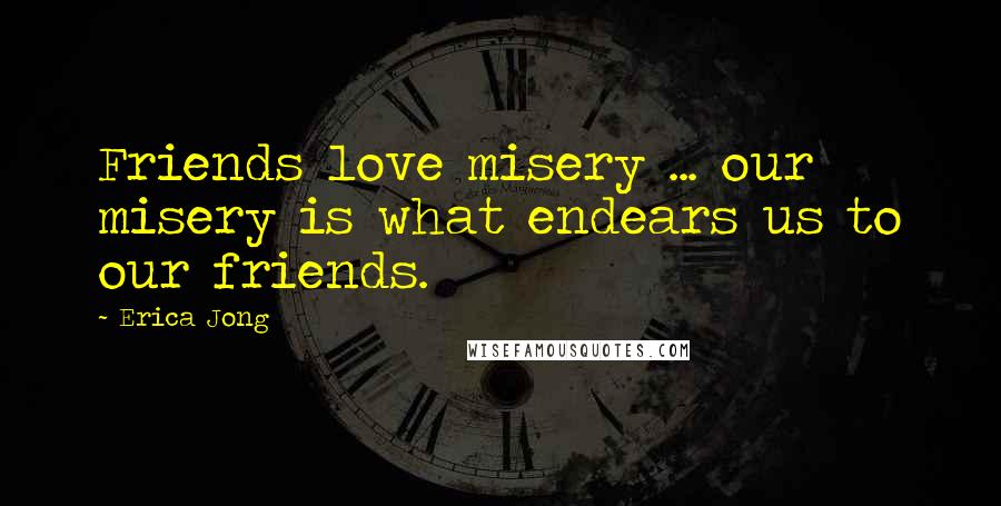 Erica Jong Quotes: Friends love misery ... our misery is what endears us to our friends.