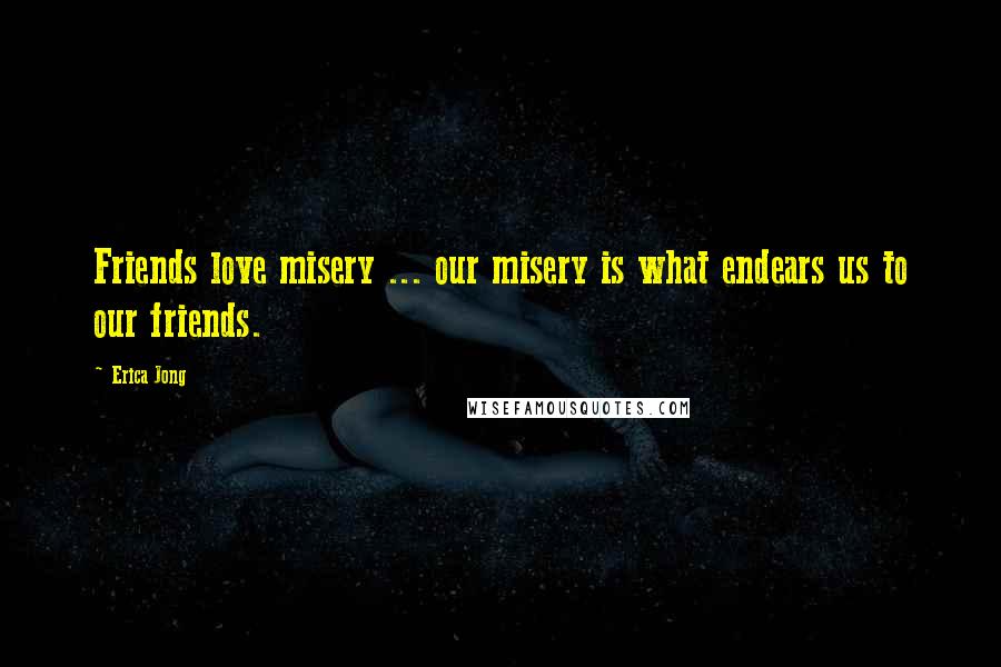 Erica Jong Quotes: Friends love misery ... our misery is what endears us to our friends.