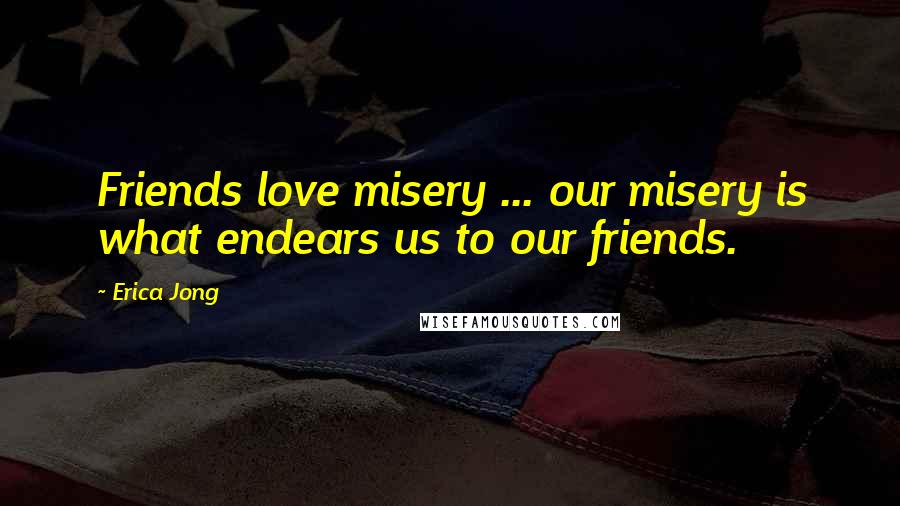 Erica Jong Quotes: Friends love misery ... our misery is what endears us to our friends.