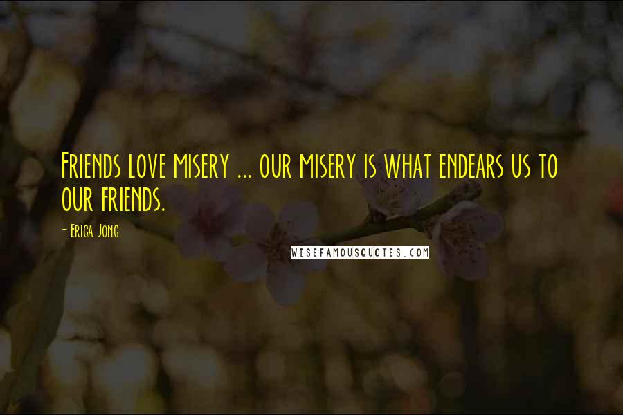 Erica Jong Quotes: Friends love misery ... our misery is what endears us to our friends.