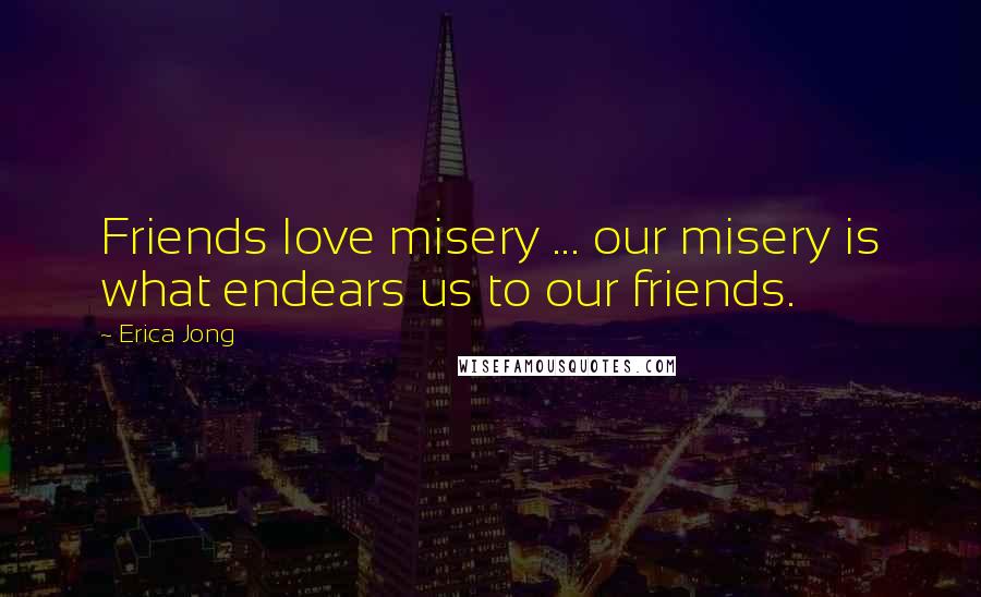 Erica Jong Quotes: Friends love misery ... our misery is what endears us to our friends.