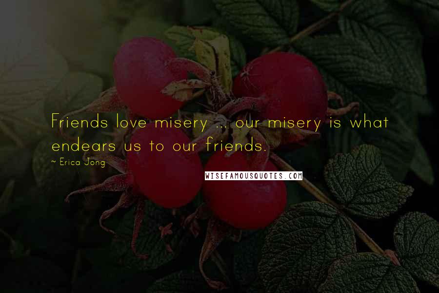 Erica Jong Quotes: Friends love misery ... our misery is what endears us to our friends.