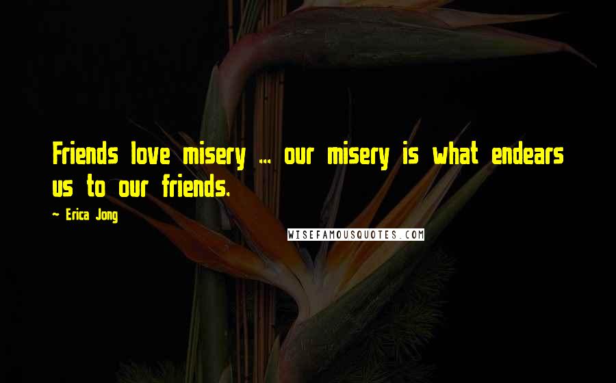 Erica Jong Quotes: Friends love misery ... our misery is what endears us to our friends.