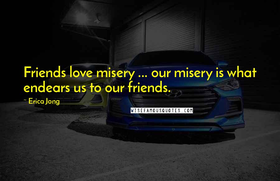 Erica Jong Quotes: Friends love misery ... our misery is what endears us to our friends.