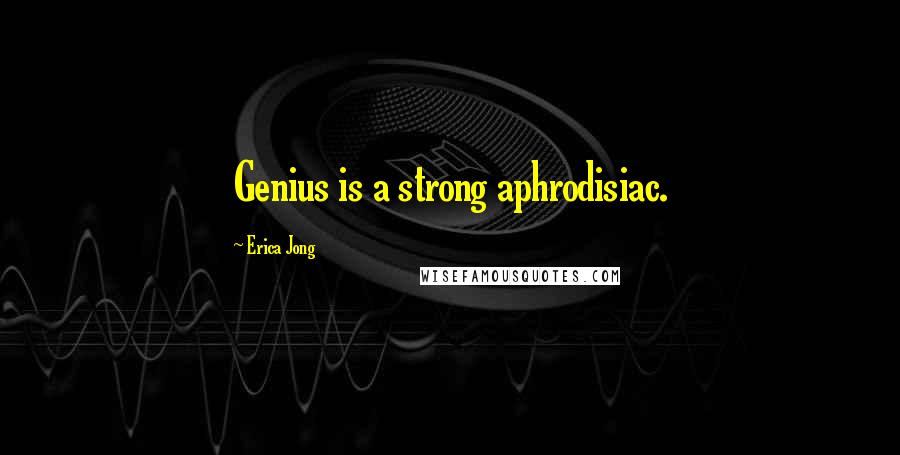 Erica Jong Quotes: Genius is a strong aphrodisiac.