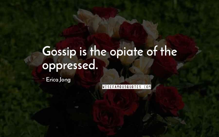Erica Jong Quotes: Gossip is the opiate of the oppressed.