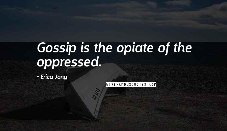 Erica Jong Quotes: Gossip is the opiate of the oppressed.
