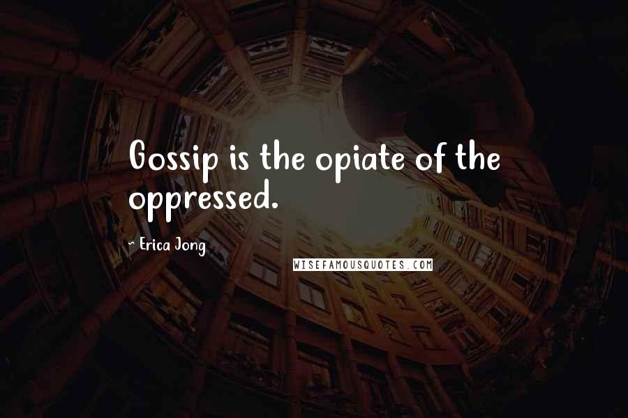 Erica Jong Quotes: Gossip is the opiate of the oppressed.