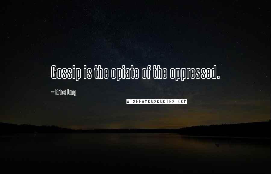 Erica Jong Quotes: Gossip is the opiate of the oppressed.