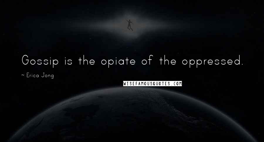 Erica Jong Quotes: Gossip is the opiate of the oppressed.
