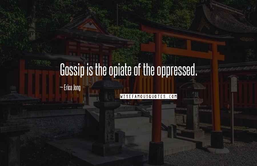 Erica Jong Quotes: Gossip is the opiate of the oppressed.
