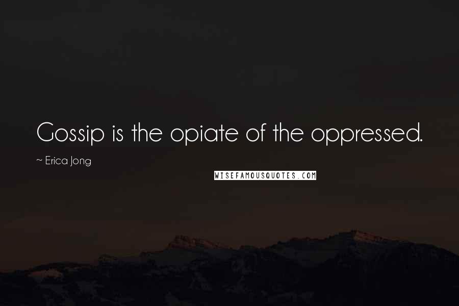 Erica Jong Quotes: Gossip is the opiate of the oppressed.